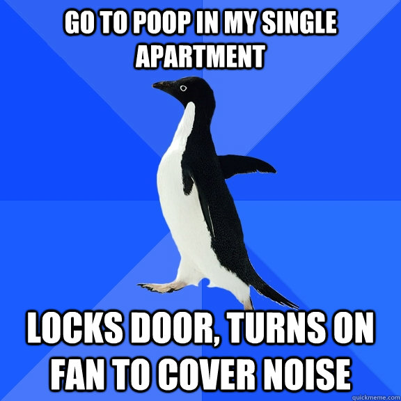 Go to poop in my single apartment  locks door, turns on fan to cover noise  Socially Awkward Penguin