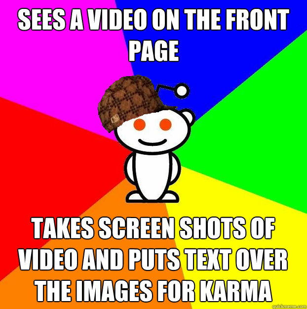 sees a video on the front page takes screen shots of video and puts text over the images for karma  Scumbag Redditor