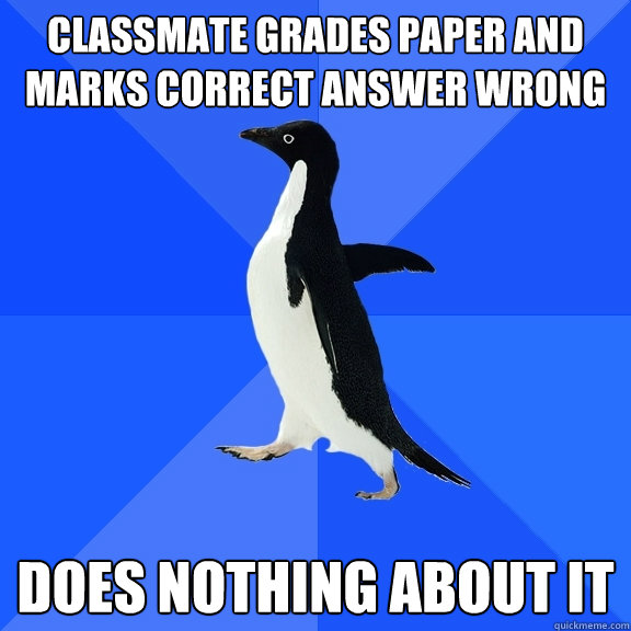 Classmate grades paper and marks correct answer wrong Does nothing about it  Socially Awkward Penguin