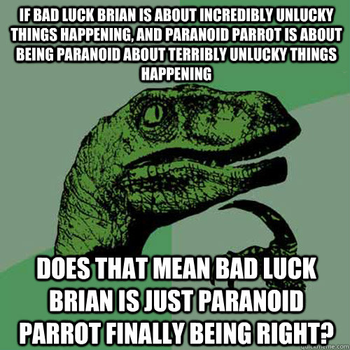 If Bad Luck Brian is about incredibly unlucky things happening, and Paranoid Parrot is about being Paranoid about terribly unlucky things happening  Does that mean Bad Luck Brian is just Paranoid Parrot finally being right?  Philosoraptor