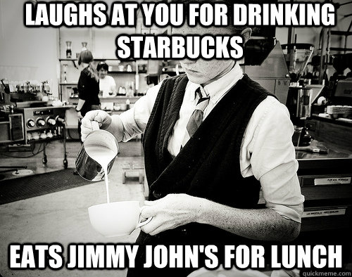 Laughs at you for drinking starbucks eats jimmy john's for lunch  