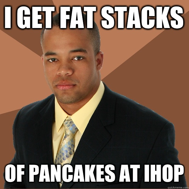 I get fat stacks Of pancakes at ihop  Successful Black Man