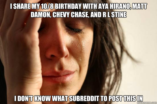 I share my 10/8 birthday with Aya Hirano, Matt Damon, Chevy Chase, and R L Stine I don't know what subreddit to post this in  First World Problems