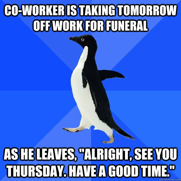 co-worker is taking tomorrow off work for funeral As he leaves, 