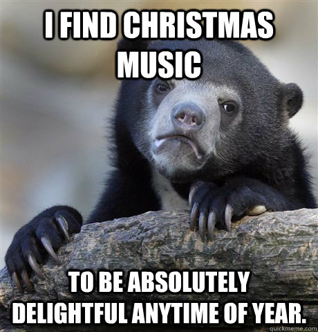 I find Christmas music to be absolutely delightful anytime of year. - I find Christmas music to be absolutely delightful anytime of year.  Confession Bear