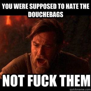 you were supposed to hate the douchebags   not fuck them - you were supposed to hate the douchebags   not fuck them  You were the chosen one