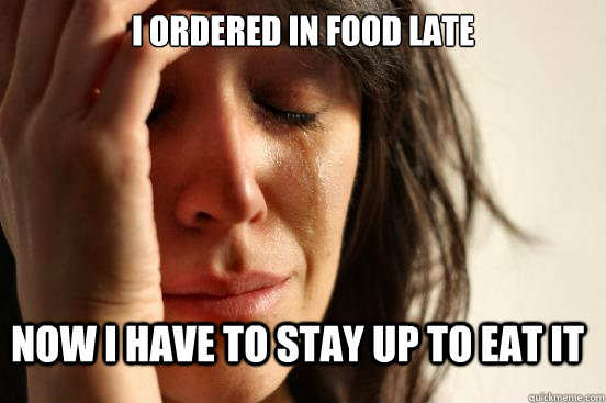 I ordered in food late now I have to stay up to eat it  First World Problems