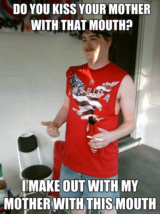Do you kiss your mother with that mouth? I make out with my mother with this mouth  Redneck Randal