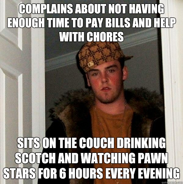 complains about not having enough time to pay Bills and help with chores Sits on the couch drinking scotch and watching pawn stars for 6 hours every evening - complains about not having enough time to pay Bills and help with chores Sits on the couch drinking scotch and watching pawn stars for 6 hours every evening  Scumbag Steve