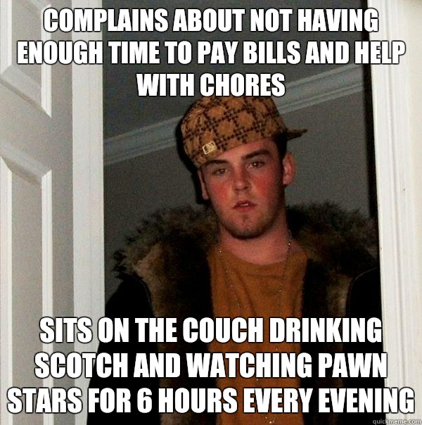complains about not having enough time to pay Bills and help with chores Sits on the couch drinking scotch and watching pawn stars for 6 hours every evening  Scumbag Steve