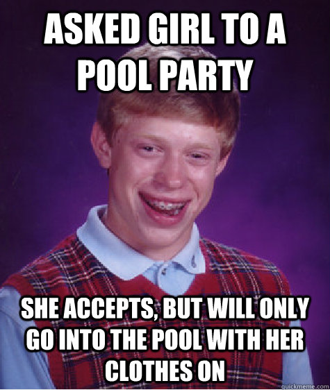 Asked girl to a pool party she accepts, but will only go into the pool with her clothes on  Bad Luck Brian
