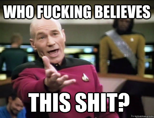 Who fucking believes   this shit?  Annoyed Picard HD