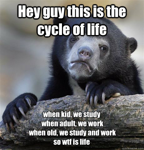 Hey guy this is the cycle of life when kid, we study when ...