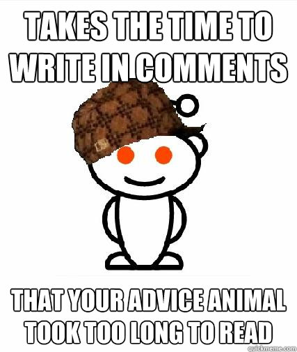 takes the time to write in comments that your advice animal took too long to read  Scumbag Redditors