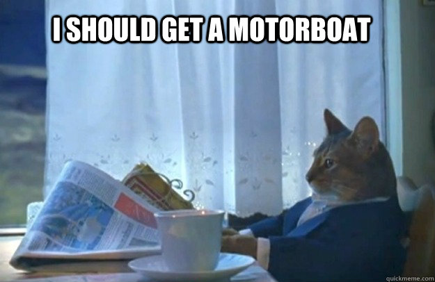 I should get a motorboat  Sophisticated Cat