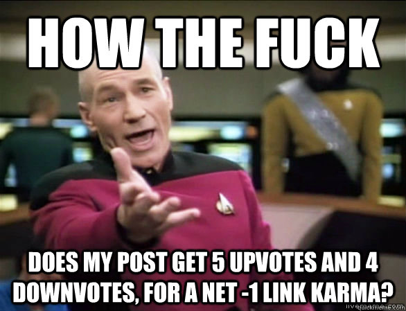 how the fuck does my post get 5 upvotes and 4 downvotes, for a net -1 link karma?  Annoyed Picard HD