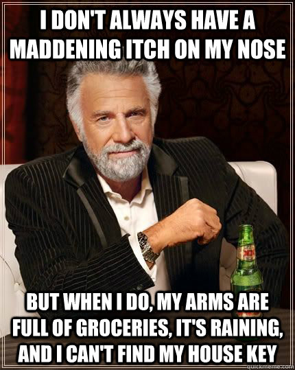 i don't always have a maddening itch on my nose but when i do, my arms are full of groceries, it's raining, and i can't find my house key  Most Interesting Man in the World
