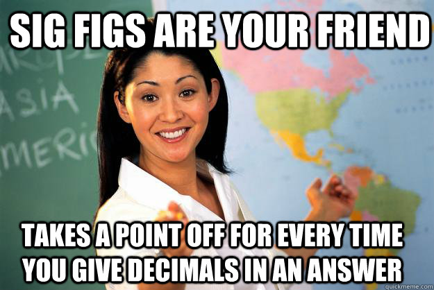 Sig Figs are your friend Takes a point off for every time you give decimals in an answer  Unhelpful High School Teacher