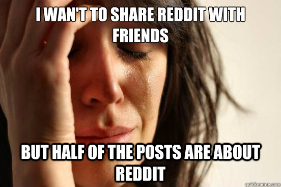 I wan't to share reddit with friends  But half of the posts are about reddit  First World Problems