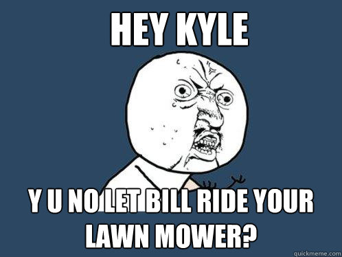 Hey Kyle y u no let bill ride your lawn mower?  Y U No
