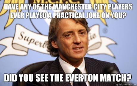 Have any of the manchester city players ever played a practical joke on you? Did you see the Everton match?  