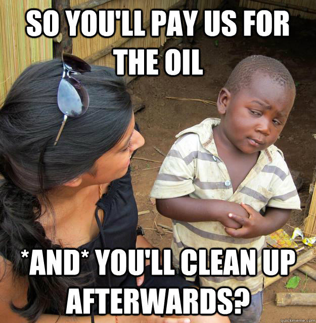 so you'll pay us for the oil *and* you'll clean up afterwards?  Skeptical Third World Baby