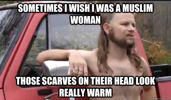 SOmetimes i wish i was a muslim woman those scarves on their head look really warm  Almost Politically Correct Redneck