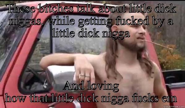 THESE BITCHES TALK ABOUT LITTLE DICK NIGGAS, WHILE GETTING FUCKED BY A LITTLE DICK NIGGA AND LOVING HOW THAT LITTLE DICK NIGGA FUCKS EM Almost Politically Correct Redneck
