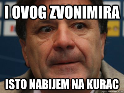 I OVOG ZVONIMIRA ISTO NABIJEM NA KURAC  scumbag zdravko mamic