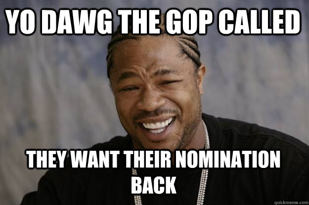 YO DAWG the gop called they want their nomination back  - YO DAWG the gop called they want their nomination back   Xzibit meme