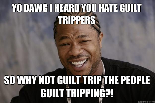 Yo dawg I heard you hate guilt trippers  So why not guilt trip the people guilt tripping?! - Yo dawg I heard you hate guilt trippers  So why not guilt trip the people guilt tripping?!  Misc