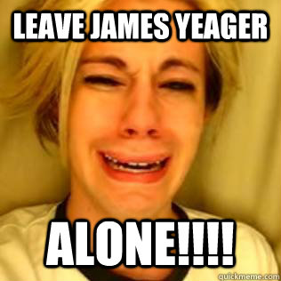 leave james yeager ALONE!!!!  Chris Crocker