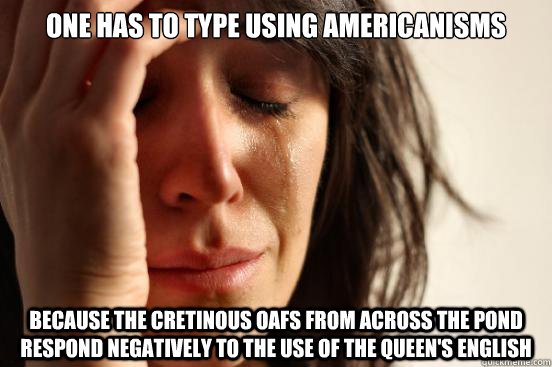 one has to type using americanisms because the cretinous oafs from across the pond respond negatively to the use of the queen's english - one has to type using americanisms because the cretinous oafs from across the pond respond negatively to the use of the queen's english  First World Problems