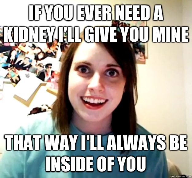If you ever need a kidney I'll give you mine That way I'll always be inside of you - If you ever need a kidney I'll give you mine That way I'll always be inside of you  Misc