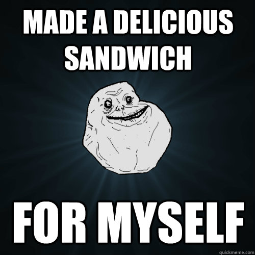 made a delicious sandwich for myself  Forever Alone