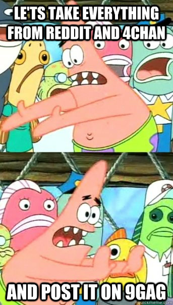 Le'ts take everything from reddit and 4chan and post it on 9gag  Push it somewhere else Patrick
