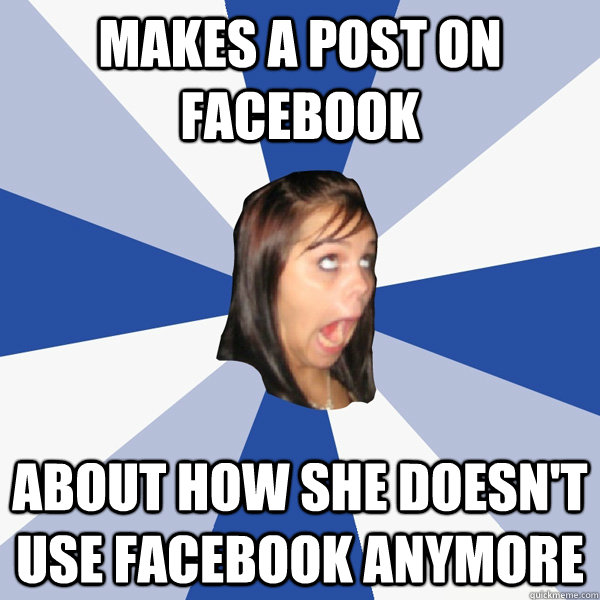 Makes a post on Facebook about how she doesn't use Facebook anymore  Annoying Facebook Girl