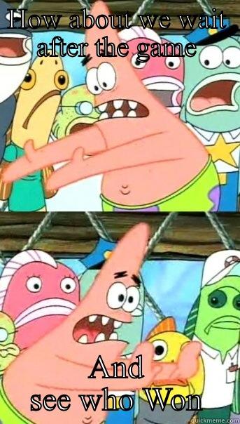 HOW ABOUT WE WAIT AFTER THE GAME AND SEE WHO WON Push it somewhere else Patrick