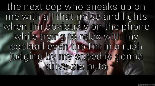 THE NEXT COP WHO SNEAKS UP ON ME WITH ALL THAT NOISE AND LIGHTS WHEN I'M OBVIOUSLY ON THE PHONE WHILE TRYING TO RELAX WITH MY COCKTAIL EVEN THO I'M IN A RUSH JUDGING BY MY SPEED IS GONNA DRIVE ME NUTS  Joker Mind Loss