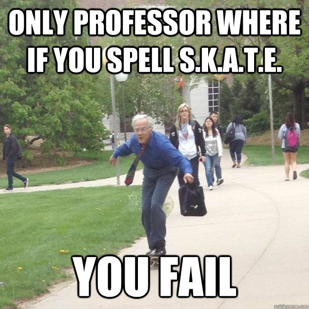Only professor where if you spell s.k.a.t.e. You fail  Skateboarding Professor