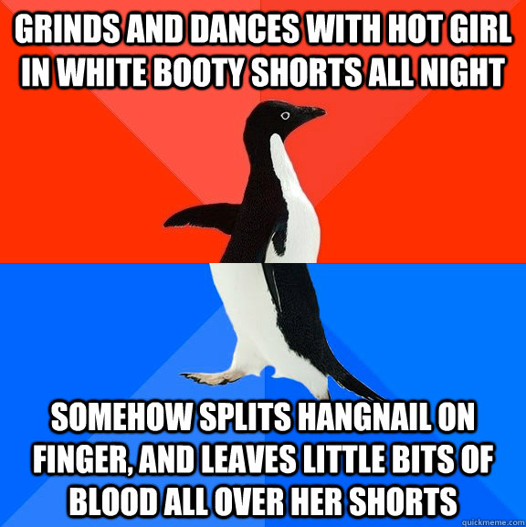 grinds and dances with hot girl in white booty shorts all night somehow splits hangnail on finger, and leaves little bits of blood all over her shorts  Socially Awesome Awkward Penguin