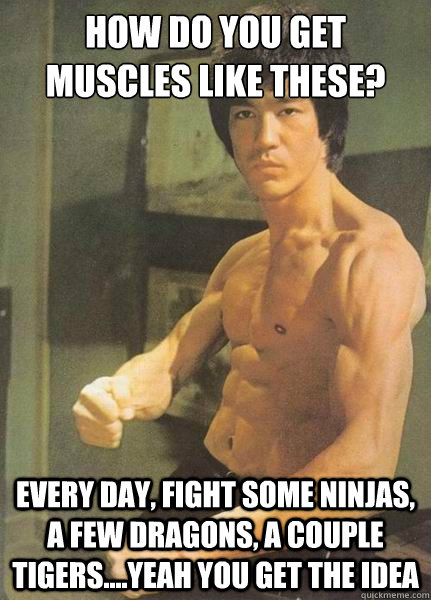 how do you get muscles like these?  every day, fight some ninjas, a few dragons, a couple tigers....yeah you get the idea  Bruce Lee