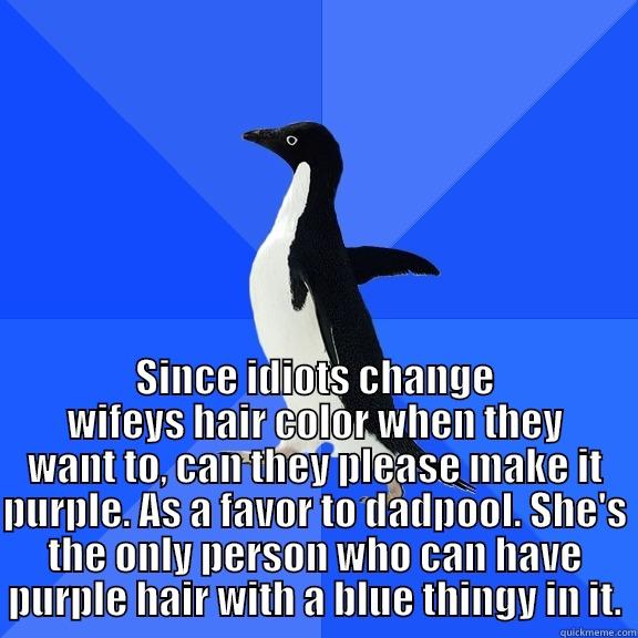 for the record penguin -  SINCE IDIOTS CHANGE WIFEYS HAIR COLOR WHEN THEY WANT TO, CAN THEY PLEASE MAKE IT PURPLE. AS A FAVOR TO DADPOOL. SHE'S THE ONLY PERSON WHO CAN HAVE PURPLE HAIR WITH A BLUE THINGY IN IT. Socially Awkward Penguin