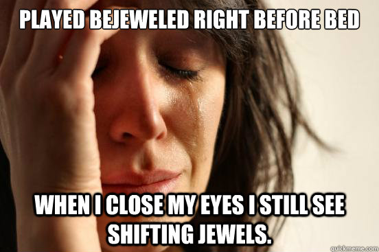 Played bejeweled right before bed when i close my eyes i still see shifting jewels.  First World Problems