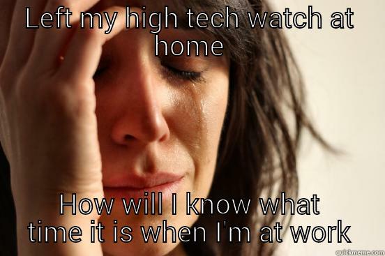 LEFT MY HIGH TECH WATCH AT HOME HOW WILL I KNOW WHAT TIME IT IS WHEN I'M AT WORK First World Problems