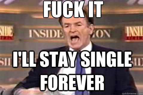fuck it I'll stay single forever  Fuck It Bill OReilly