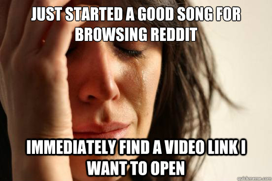 just started a good song for browsing reddit immediately find a video link i want to open - just started a good song for browsing reddit immediately find a video link i want to open  First World Problems