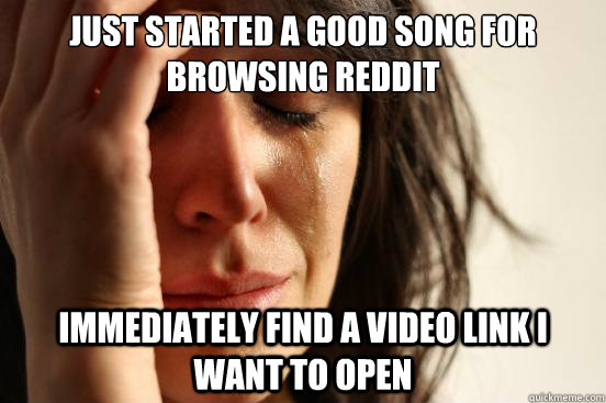just started a good song for browsing reddit immediately find a video link i want to open  First World Problems