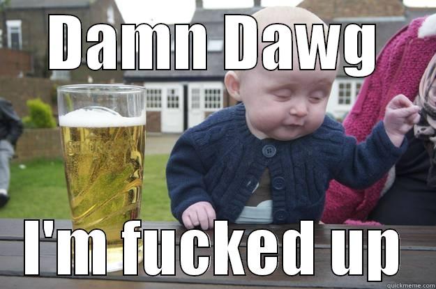 DAMN DAWG I'M FUCKED UP drunk baby