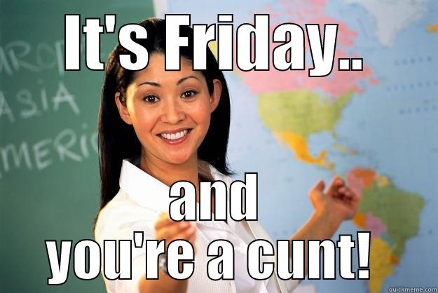 IT'S FRIDAY.. AND YOU'RE A CUNT!  Unhelpful High School Teacher